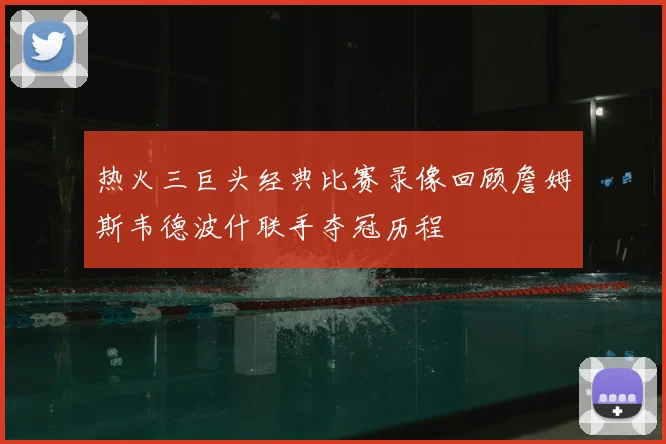 热火三巨头经典比赛录像回顾詹姆斯韦德波什联手夺冠历程