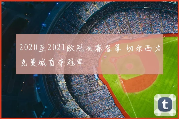 2020至2021欧冠决赛落幕 切尔西力克曼城首夺冠军