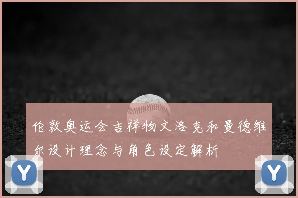 伦敦奥运会吉祥物文洛克和曼德维尔设计理念与角色设定解析