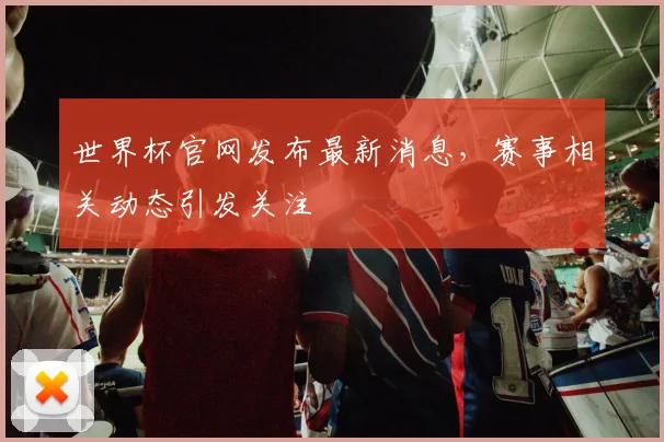 世界杯官网发布最新消息，赛事相关动态引发关注