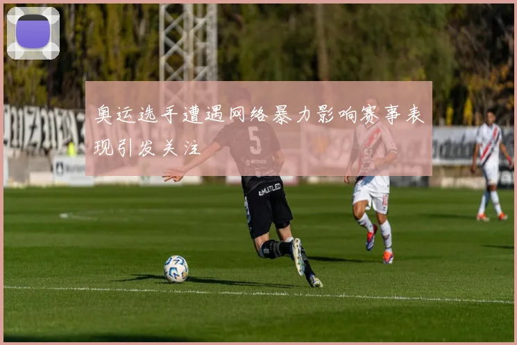 奥运选手遭遇网络暴力影响赛事表现引发关注