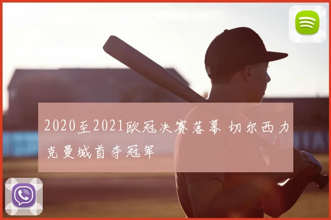 2020至2021欧冠决赛落幕 切尔西力克曼城首夺冠军