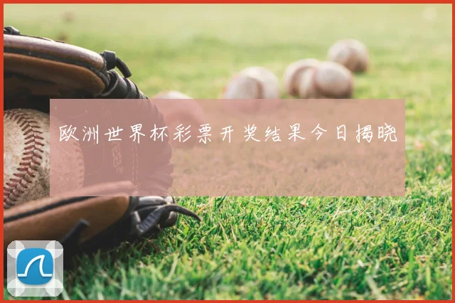 欧洲世界杯彩票开奖结果今日揭晓