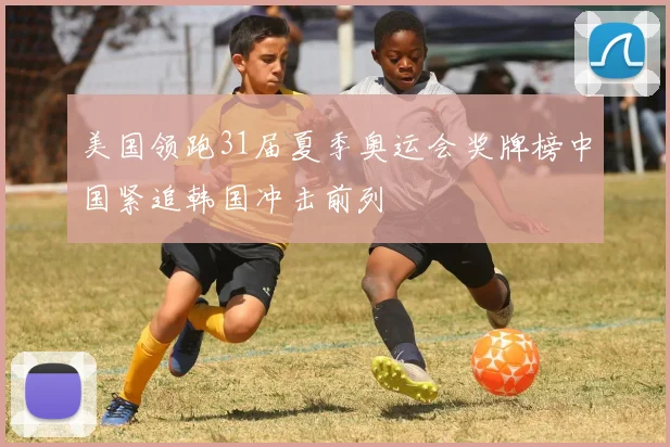 美国领跑31届夏季奥运会奖牌榜中国紧追韩国冲击前列