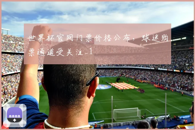 世界杯官网门票价格公布,球迷购票通道受关注_1