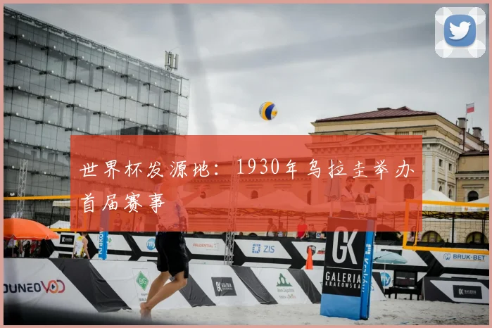 世界杯发源地：1930年乌拉圭举办首届赛事